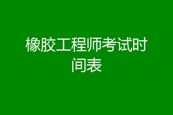 橡胶工程师考试时间表