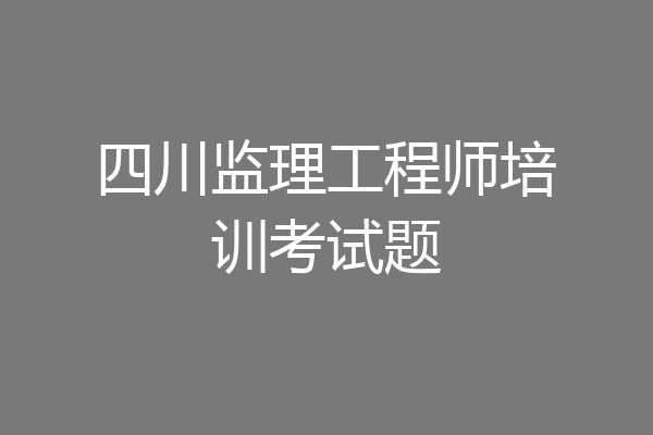 四川监理工程师培训考试题