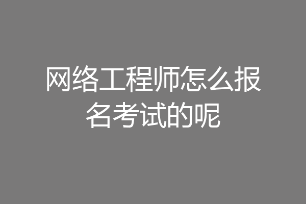 网络工程师怎么报名考试的呢
