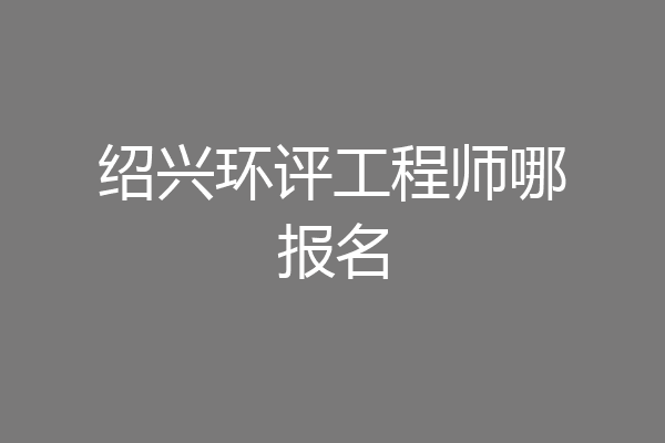 绍兴环评工程师哪报名