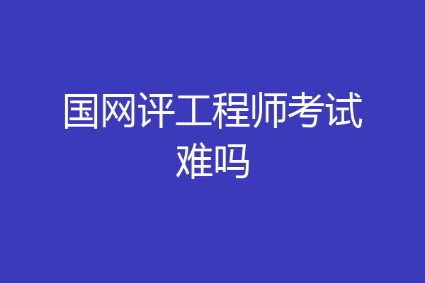 国网评工程师考试难吗