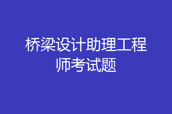 桥梁设计助理工程师考试题