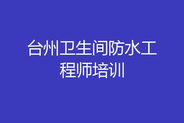 台州卫生间防水工程师培训