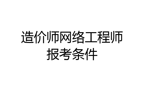 造价师网络工程师报考条件