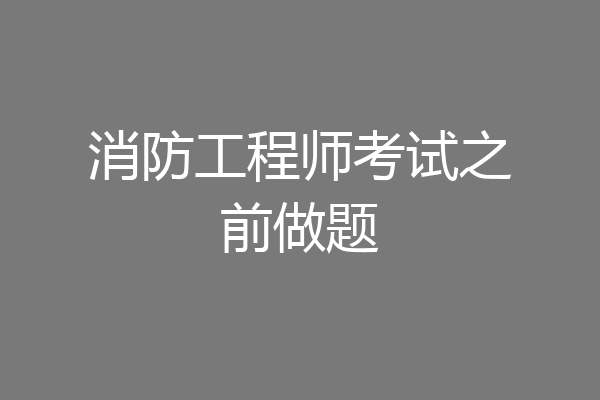 消防工程师考试之前做题
