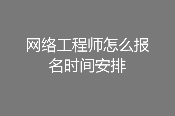 网络工程师怎么报名时间安排