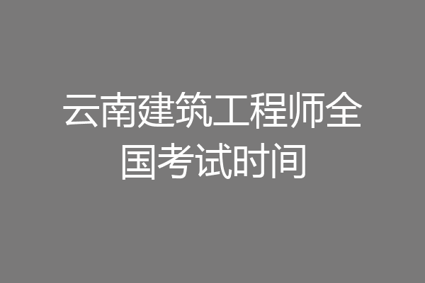 云南建筑工程师全国考试时间