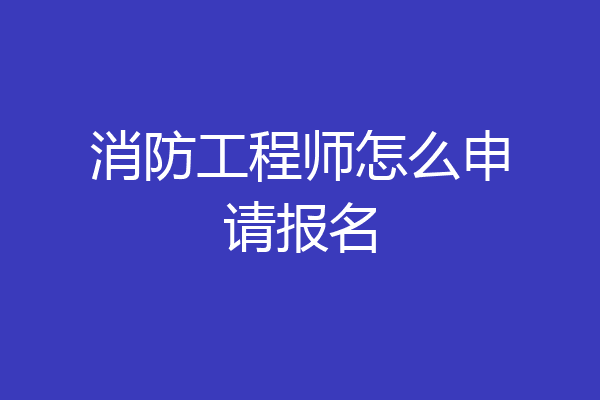 消防工程师怎么申请报名
