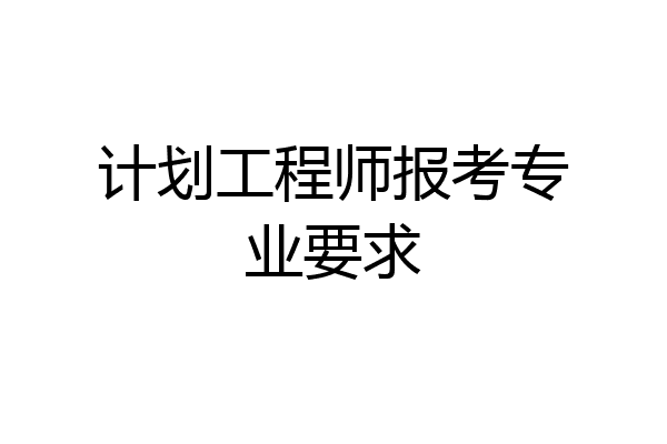 计划工程师报考专业要求