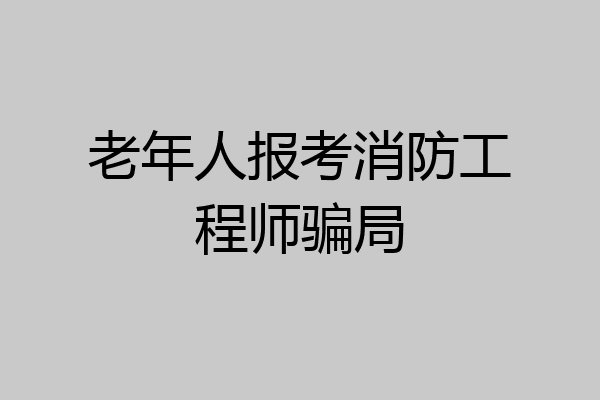 老年人报考消防工程师骗局