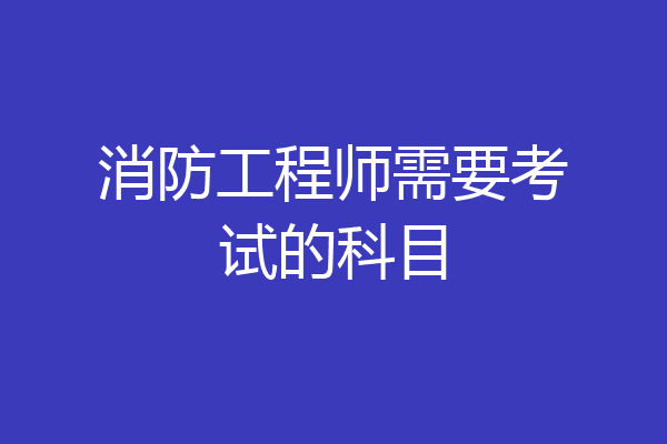 消防工程师需要考试的科目