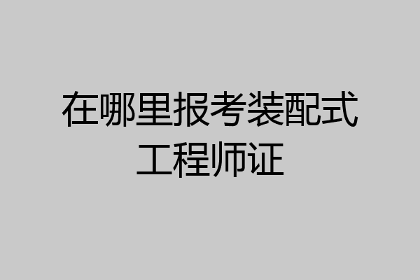 在哪里报考装配式工程师证