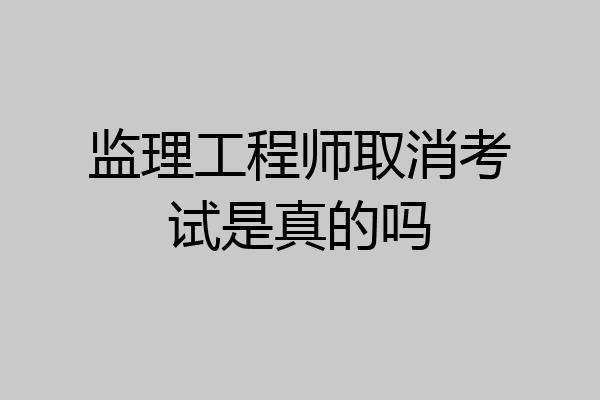 监理工程师取消考试是真的吗