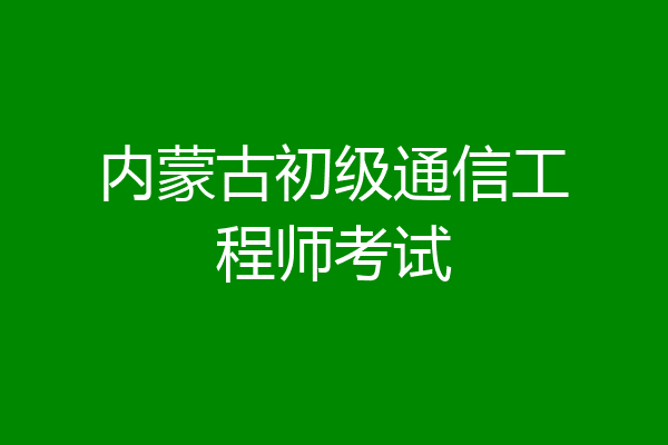 内蒙古初级通信工程师考试