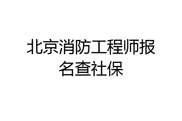 北京消防工程师报名查社保