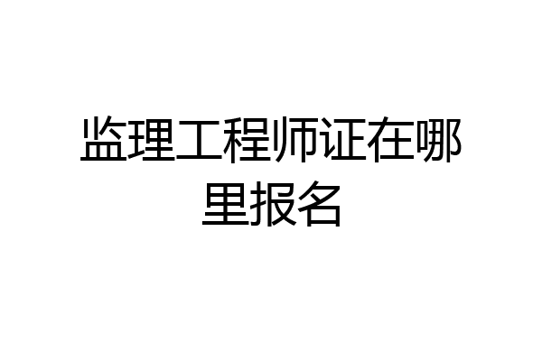 监理工程师证在哪里报名