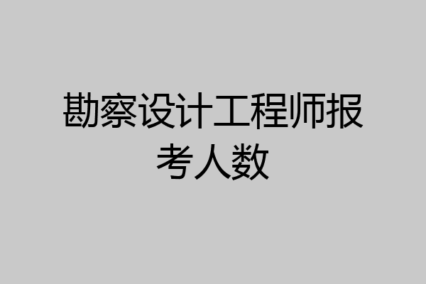 勘察设计工程师报考人数
