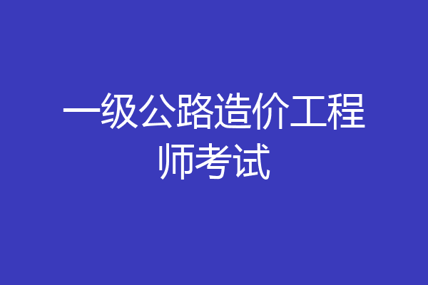 一级公路造价工程师考试