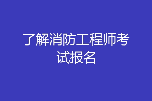 了解消防工程师考试报名