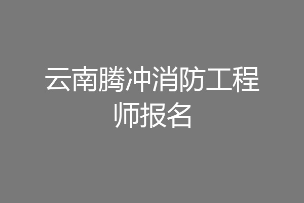 云南腾冲消防工程师报名