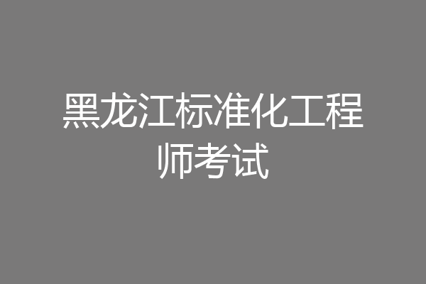 黑龙江标准化工程师考试