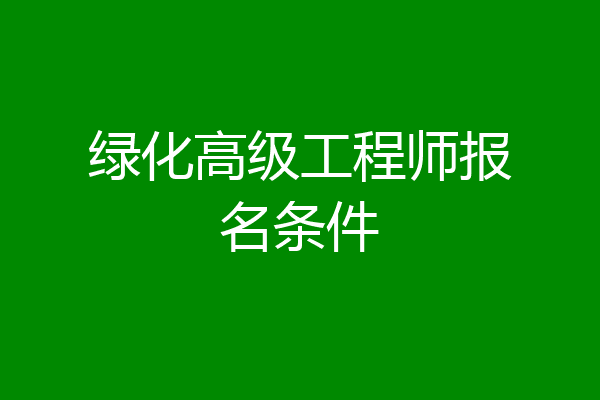 绿化高级工程师报名条件