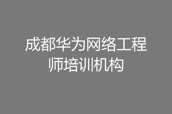 成都华为网络工程师培训机构