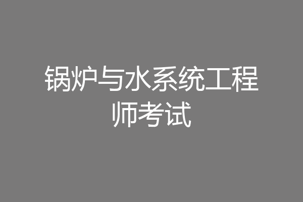 锅炉与水系统工程师考试