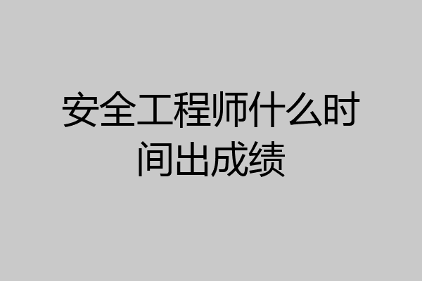 安全工程师什么时间出成绩