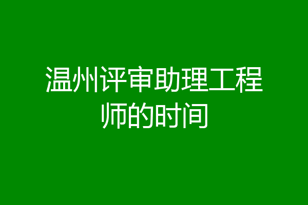 温州评审助理工程师的时间