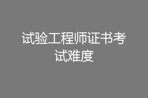 试验工程师证书考试难度