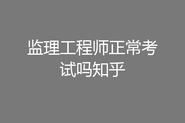监理工程师正常考试吗知乎