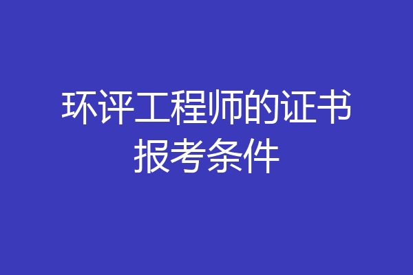 环评工程师的证书报考条件