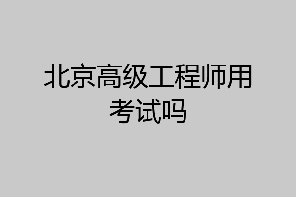北京高级工程师用考试吗