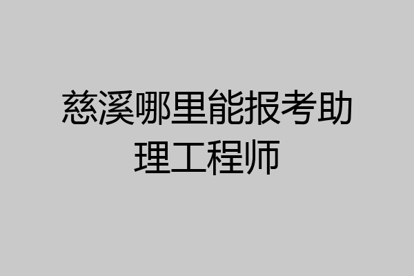 慈溪哪里能报考助理工程师