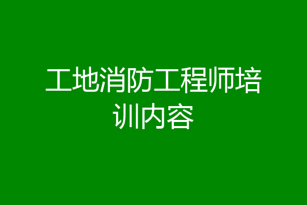 工地消防工程师培训内容