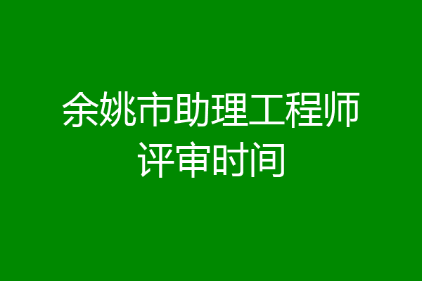 余姚市助理工程师评审时间
