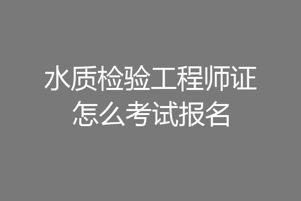 水质检验工程师证怎么考试报名
