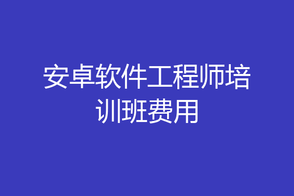 安卓软件工程师培训班费用