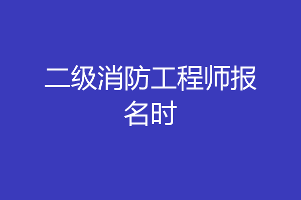 二级消防工程师报名时