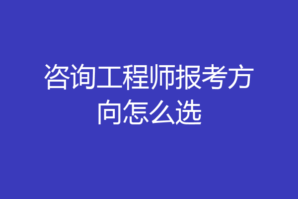 咨询工程师报考方向怎么选