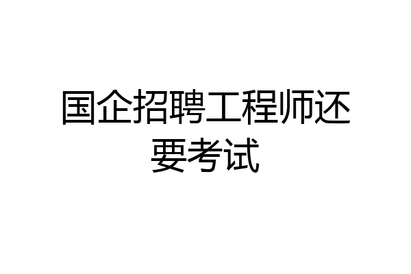国企招聘工程师还要考试