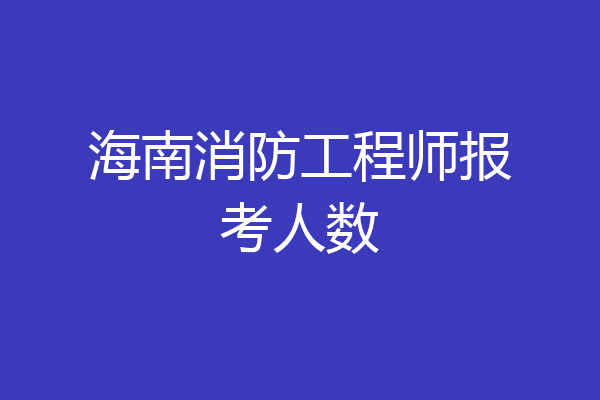 海南消防工程师报考人数