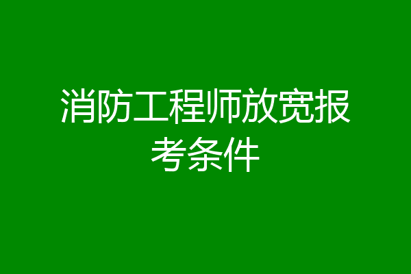 消防工程师放宽报考条件