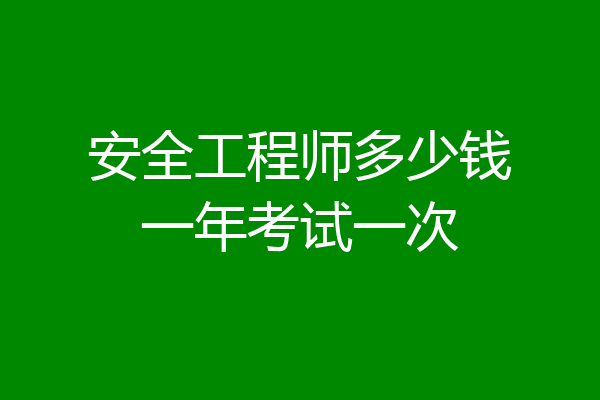 安全工程师多少钱一年考试一次