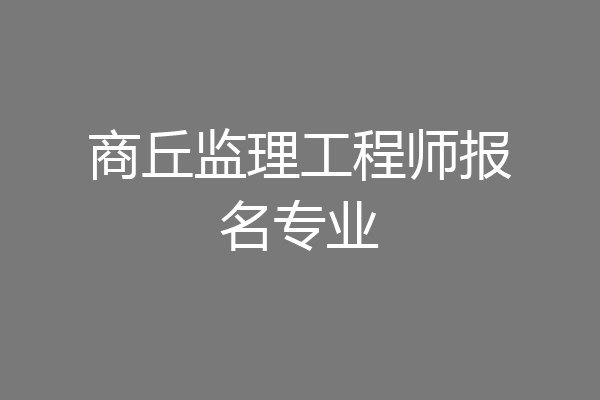 商丘监理工程师报名专业