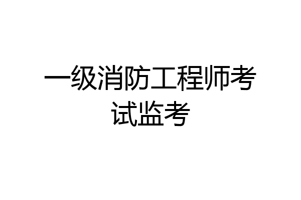一级消防工程师考试监考