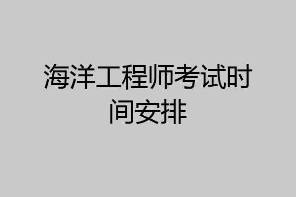 海洋工程师考试时间安排