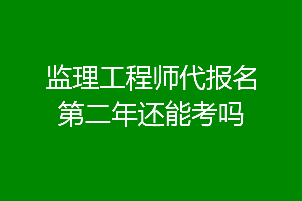 监理工程师代报名第二年还能考吗