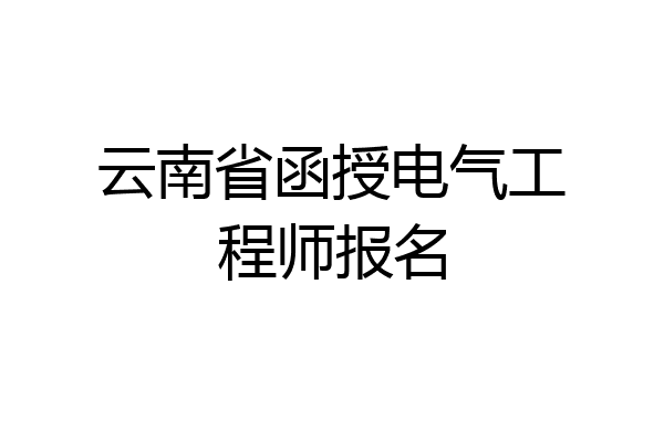 云南省函授电气工程师报名